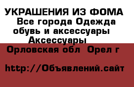 УКРАШЕНИЯ ИЗ ФОМА - Все города Одежда, обувь и аксессуары » Аксессуары   . Орловская обл.,Орел г.